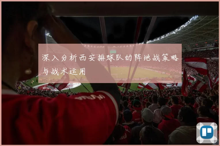 深入分析西安排球队的阵地战策略与战术运用