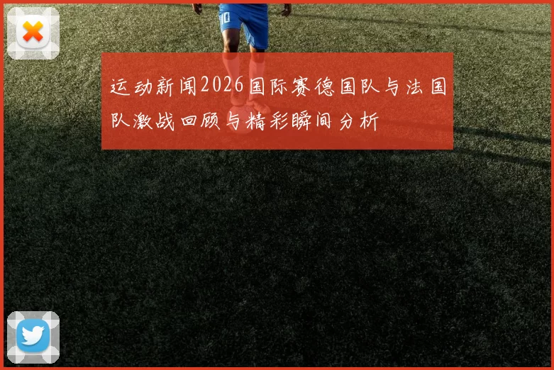 运动新闻2026国际赛德国队与法国队激战回顾与精彩瞬间分析