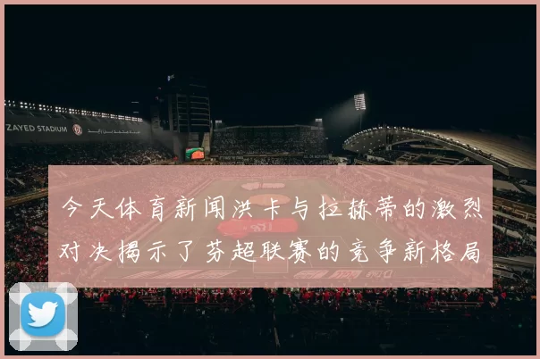 今天体育新闻洪卡与拉赫蒂的激烈对决揭示了芬超联赛的竞争新格局