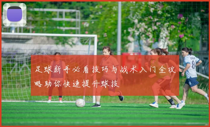 足球新手必看技巧与战术入门全攻略助你快速提升球技
