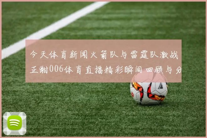 今天体育新闻火箭队与雷霆队激战正酣006体育直播精彩瞬间回顾与分析