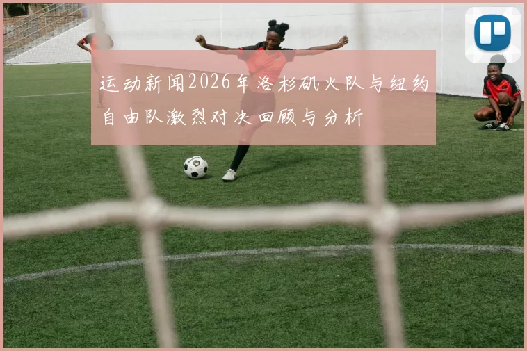 运动新闻2026年洛杉矶火队与纽约自由队激烈对决回顾与分析